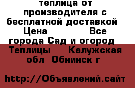 теплица от производителя с бесплатной доставкой › Цена ­ 11 450 - Все города Сад и огород » Теплицы   . Калужская обл.,Обнинск г.